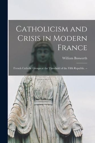 Cover image for Catholicism and Crisis in Modern France: French Catholic Groups at the Threshold of the Fifth Republic. --