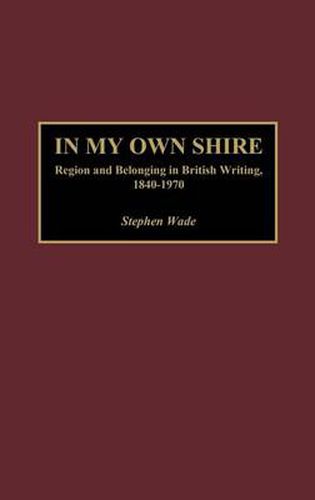 In My Own Shire: Region and Belonging in British Writing, 1840-1970