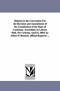 Cover image for Debates in the Convention For the Revision and Amendment of the Constitution of the State of Louisiana. Assembled At Liberty Hall, New orleans, April 6, 1864. by Albert P. Bennett, official Reporter ...