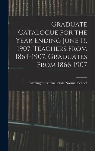 Cover image for Graduate Catalogue for the Year Ending June 13, 1907. Teachers From 1864-1907. Graduates From 1866-1907