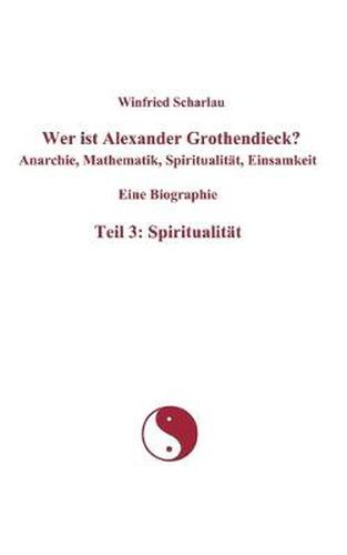 Cover image for Wer ist Alexander Grothendieck? Anarchie, Mathematik, Spiritualitat, Einsamkeit Eine Biographie Teil 3: Spiritualitat