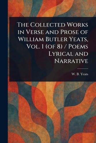 Cover image for The Collected Works in Verse and Prose of William Butler Yeats, Vol. 1 (of 8) / Poems Lyrical and Narrative