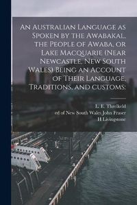 Cover image for An Australian Language as Spoken by the Awabakal, the People of Awaba, or Lake Macquarie (near Newcastle, New South Wales) Being an Account of Their Language, Traditions, and Customs