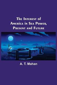 Cover image for The Interest of America in Sea Power, Present and Future