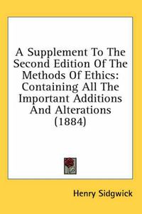 Cover image for A Supplement to the Second Edition of the Methods of Ethics: Containing All the Important Additions and Alterations (1884)