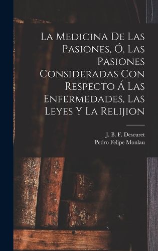 Cover image for La Medicina De Las Pasiones, O, Las Pasiones Consideradas Con Respecto A Las Enfermedades, Las Leyes Y La Relijion