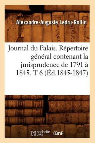 Journal Du Palais. Repertoire General Contenant La Jurisprudence de 1791 A 1845. T 6 (Ed.1845-1847)