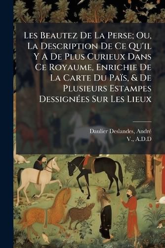 Cover image for Les Beautez de La Perse; Ou, La Description de Ce Qu'il y a de Plus Curieux Dans Ce Royaume, Enrichie de La Carte Du Pa S, & de Plusieurs Estampes Dessign Es Sur Les Lieux
