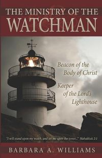 Cover image for The Ministry of the Watchman: Beacon to the Body of Christ, Keeper of the Lord's Lighthouse