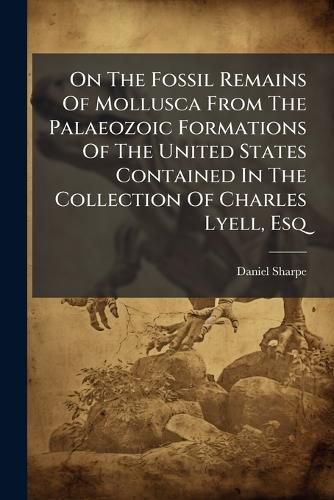 Cover image for On the Fossil Remains of Mollusca from the Palaeozoic Formations of the United States Contained in the Collection of Charles Lyell, Esq: With Remarks on the Comparison of the North American Formations with Those of Europe