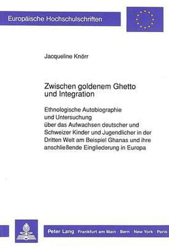 Cover image for Zwischen Goldenem Ghetto Und Integration: Ethnologische Autobiographie Und Untersuchung Ueber Das Aufwachsen Deutscher Und Schweizer Kinder Und Jugendlicher in Der Dritten Welt Am Beispiel Ghanas Und Ihre Anschliessende Eingliederung in Europa