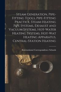 Cover image for Steam Generation, Pipe-Fitting Tools, Pipe-Fitting Practice, Steam-Heating Pipe Systems, Exhaust and Vacuum Systems, Hot-Water Heating Systems, Hot-Wat Heating Apparatus, Central-Station Heating
