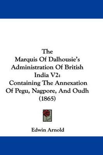 Cover image for The Marquis of Dalhousie's Administration of British India V2: Containing the Annexation of Pegu, Nagpore, and Oudh (1865)