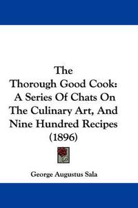 Cover image for The Thorough Good Cook: A Series of Chats on the Culinary Art, and Nine Hundred Recipes (1896)