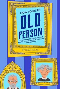 Cover image for How to Be an Old Person: Everything to Know for the Newly Old, Retiring, Elderly, or Considering