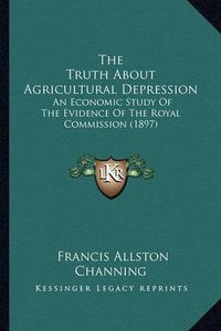 Cover image for The Truth about Agricultural Depression: An Economic Study of the Evidence of the Royal Commission (1897)