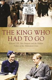 Cover image for King Who Had to Go: Edward VIII, Mrs Simpson and the Hidden Politics of the Abdication Crisis