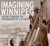 Cover image for Imagining Winnipeg: History through the Photographs of L.B. Foote