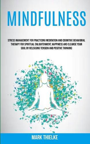 Cover image for Mindfulness: Stress Management for Practicing Meditation and Cognitive Behavioral Therapy for Spiritual Enlightenment, Happiness and Cleanse Your Soul by Releasing Tension and Positive Thinking