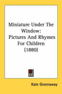 Cover image for Miniature Under the Window: Pictures and Rhymes for Children (1880)