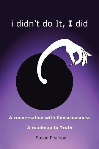 I Didn't Do It, I Did: A Conversation with Consciousness a Roadmap to Truth