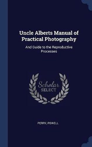 Uncle Alberts Manual of Practical Photography: And Guide to the Reproductive Processes