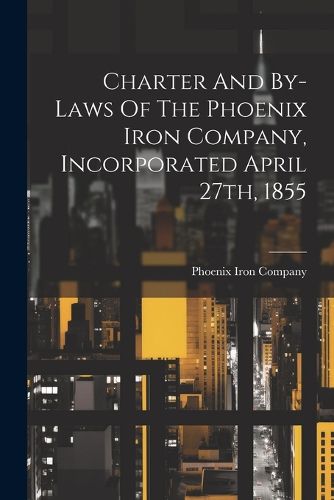 Cover image for Charter And By-laws Of The Phoenix Iron Company, Incorporated April 27th, 1855