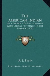 Cover image for The American Indian the American Indian: As a Product of Environment, with Special Reference to the Pas a Product of Environment, with Special Reference to the Pueblos (1908) Ueblos (1908)