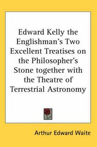 Cover image for Edward Kelly the Englishman's Two Excellent Treatises on the Philosopher's Stone Together with the Theatre of Terrestrial Astronomy