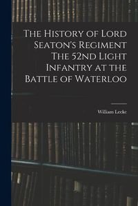 Cover image for The History of Lord Seaton's Regiment The 52nd Light Infantry at the Battle of Waterloo