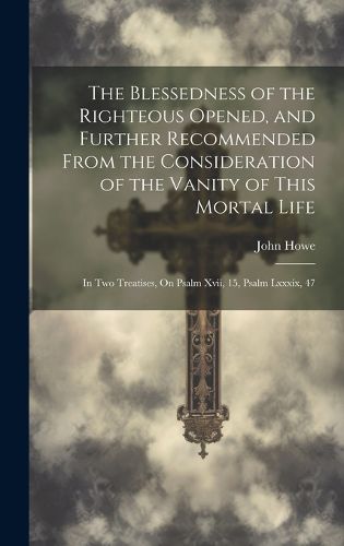 Cover image for The Blessedness of the Righteous Opened, and Further Recommended From the Consideration of the Vanity of This Mortal Life