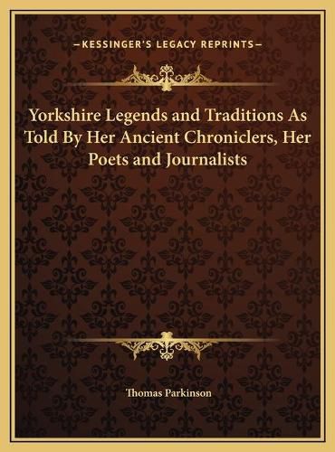 Yorkshire Legends and Traditions as Told by Her Ancient Chroyorkshire Legends and Traditions as Told by Her Ancient Chroniclers, Her Poets and Journalists Niclers, Her Poets and Journalists