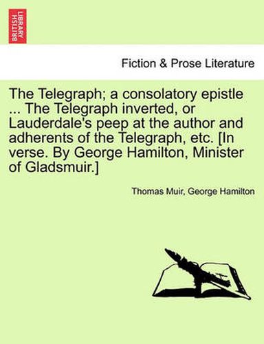 Cover image for The Telegraph; A Consolatory Epistle ... the Telegraph Inverted, or Lauderdale's Peep at the Author and Adherents of the Telegraph, Etc. [In Verse. by George Hamilton, Minister of Gladsmuir.]