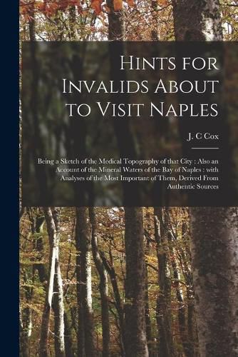 Hints for Invalids About to Visit Naples: Being a Sketch of the Medical Topography of That City: Also an Account of the Mineral Waters of the Bay of Naples: With Analyses of the Most Important of Them, Derived From Authentic Sources