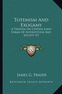 Cover image for Totemism and Exogamy: A Treatise on Certain Early Forms of Superstition and Society V3