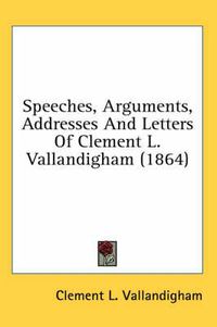 Cover image for Speeches, Arguments, Addresses and Letters of Clement L. Vallandigham (1864)