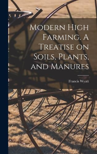 Cover image for Modern High Farming. A Treatise on Soils, Plants, and Manures