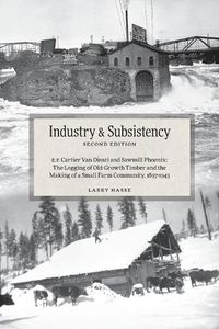 Cover image for Industry and Subsistency: E. F. Cartier Van Dissel and Sawmill Phoenix; The Logging of Old-Growth Timber and the Making of a Small Farm Community, 1897-1943