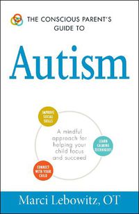 Cover image for The Conscious Parent's Guide to Autism: A Mindful Approach for Helping Your Child Focus and Succeed