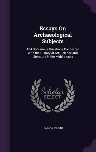 Cover image for Essays on Archaeological Subjects: And on Various Questions Connected with the History of Art, Science and Literature in the Middle Ages