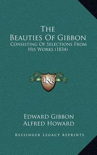 Cover image for The Beauties of Gibbon: Consisting of Selections from His Works (1834)