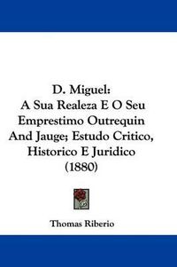 Cover image for D. Miguel: A Sua Realeza E O Seu Emprestimo Outrequin and Jauge; Estudo Critico, Historico E Juridico (1880)