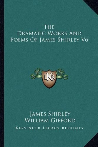 Cover image for The Dramatic Works and Poems of James Shirley V6