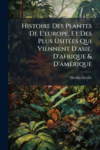 Cover image for Histoire Des Plantes de L'Europe, Et Des Plus Usites Qui Viennent D'Asie, D'Afrique & D'Amrique: O L'On Voit Leurs Figures, Leurs Noms, En Quel Temps Elles Fleurissent, & Le Lieu O Elles Croissent. Avec Un Abrg de Leurs Qualits & de Leurs Ve
