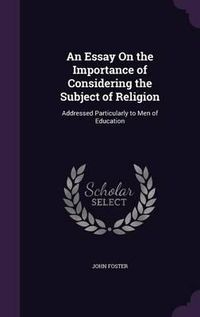 Cover image for An Essay on the Importance of Considering the Subject of Religion: Addressed Particularly to Men of Education