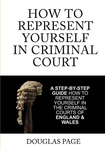 Cover image for How to Represent Yourself in Criminal Court: A Step-by-Step Guide How to Represent Yourself in the Criminal Courts of England & Wales