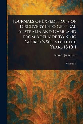 Cover image for Journals of Expeditions of Discovery Into Central Australia and Overland From Adelaide to King George's Sound in the Years 1840-1
