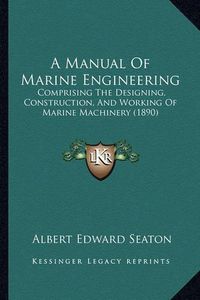 Cover image for A Manual of Marine Engineering: Comprising the Designing, Construction, and Working of Marine Machinery (1890)