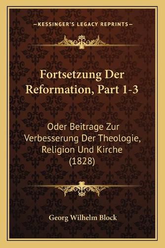 Cover image for Fortsetzung Der Reformation, Part 1-3: Oder Beitrage Zur Verbesserung Der Theologie, Religion Und Kirche (1828)