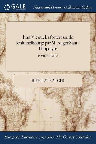 Ivan VI: ou, La forteresse de schlusselbourg: par M. Auger Saint-Hippolyte; TOME PREMIER